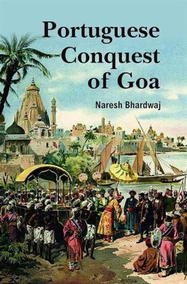  Cuộc Xâm lược Goa của người Bồ Đào Nha: Chuyến phiêu lưu đầy tham vọng và những biến cố lịch sử